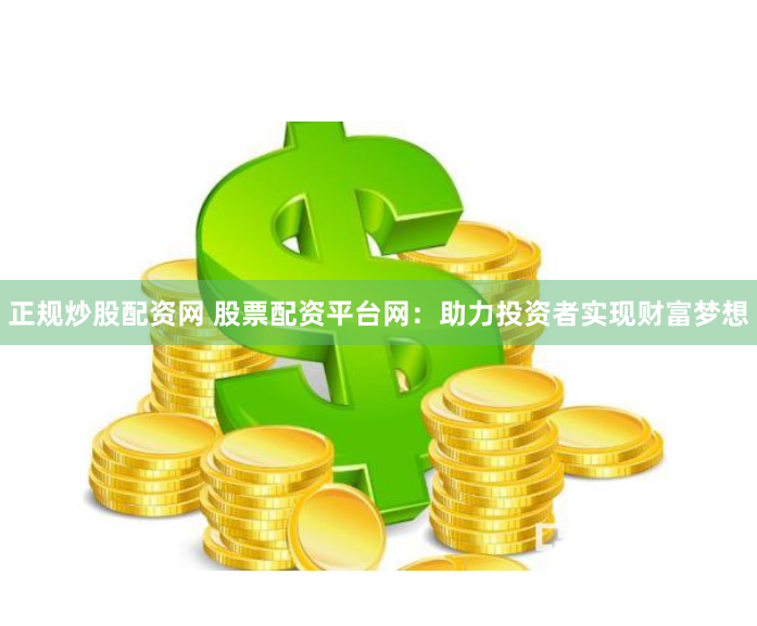 正规炒股配资网 股票配资平台网：助力投资者实现财富梦想