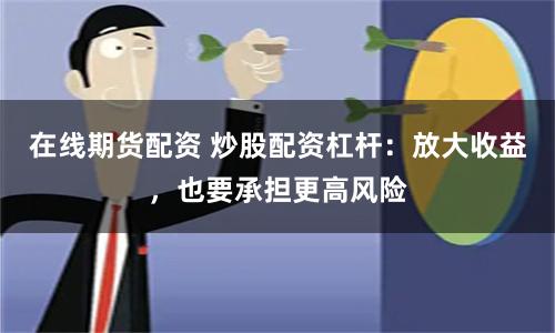 在线期货配资 炒股配资杠杆:放大收益,也要承担更高风险