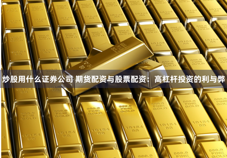 炒股用什么证券公司 期货配资与股票配资:高杠杆投资的利与弊