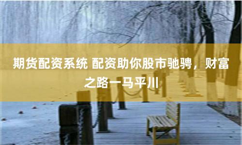 期货配资系统 配资助你股市驰骋，财富之路一马平川