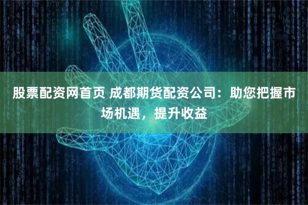 股票配资网首页 成都期货配资公司：助您把握市场机遇，提升收益