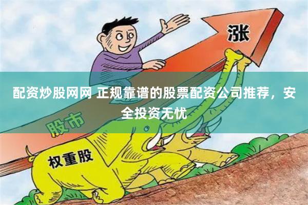 配资炒股网网 正规靠谱的股票配资公司推荐，安全投资无忧