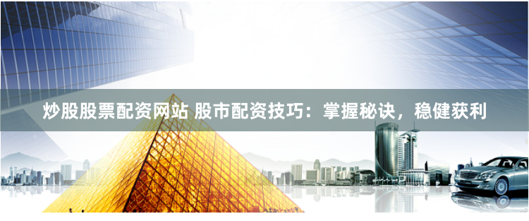 炒股股票配资网站 股市配资技巧:掌握秘诀,稳健获利