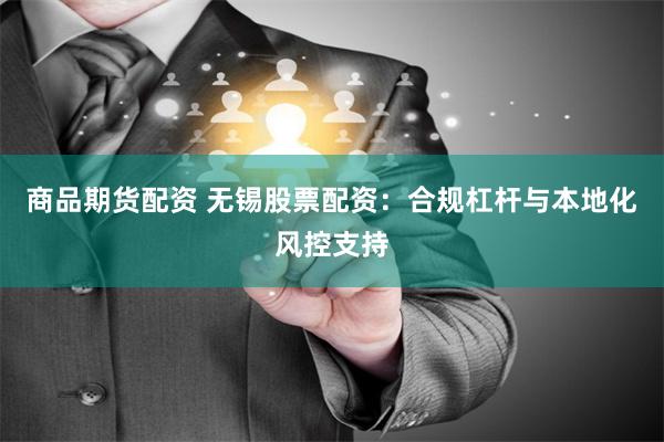 商品期货配资 无锡股票配资:合规杠杆与本地化风控支持