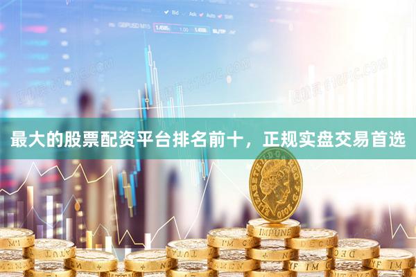 最大的股票配资平台排名前十，正规实盘交易首选