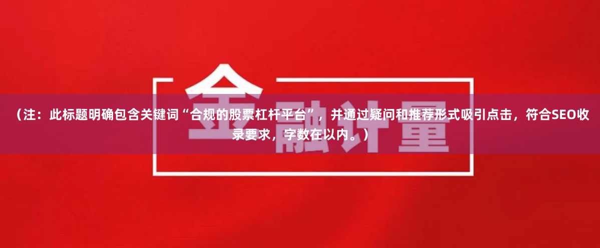 （注：此标题明确包含关键词“合规的股票杠杆平台”，并通过疑问和推荐形式吸引点击，符合SEO收录要求，字数在以内。）