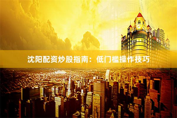 沈阳配资炒股指南：低门槛操作技巧