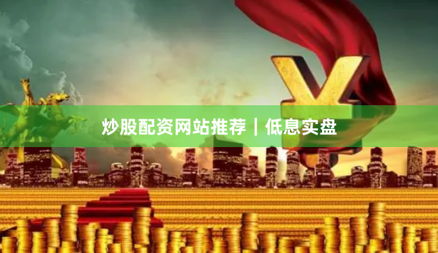 炒股配资网站推荐|低息实盘