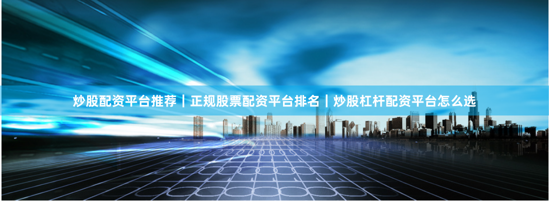 炒股配资平台推荐｜正规股票配资平台排名｜炒股杠杆配资平台怎么选