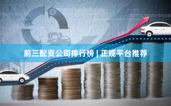 前三配资公司排行榜 | 正规平台推荐