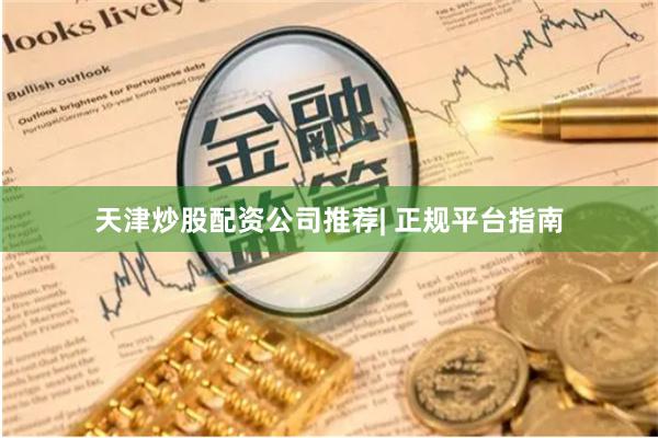 天津炒股配资公司推荐| 正规平台指南