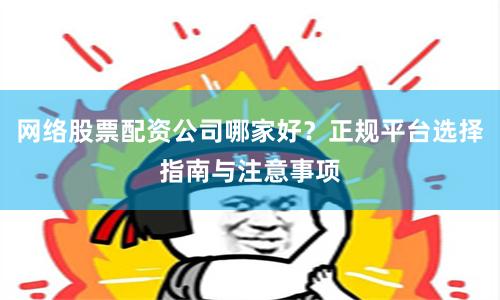 网络股票配资公司哪家好？正规平台选择指南与注意事项