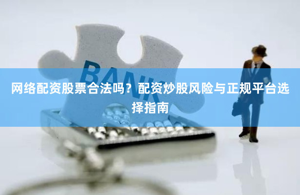网络配资股票合法吗？配资炒股风险与正规平台选择指南
