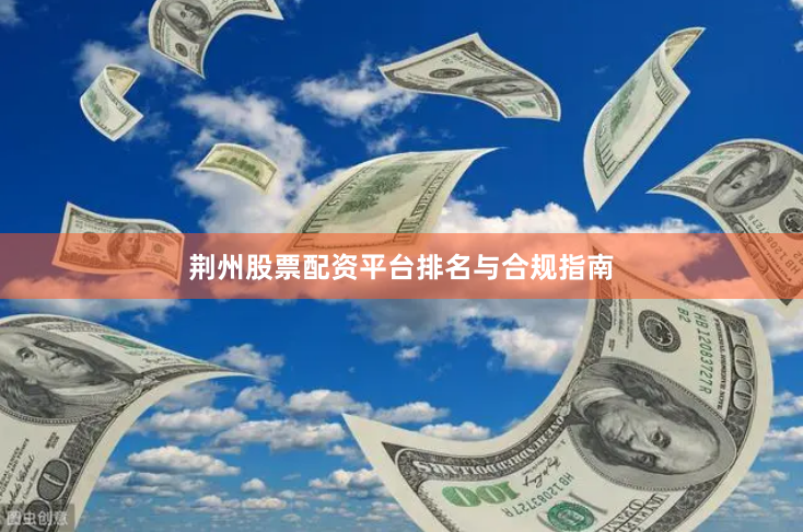 荆州股票配资平台排名与合规指南