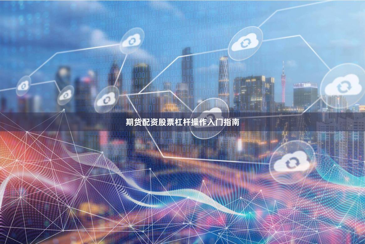 期货配资股票杠杆操作入门指南