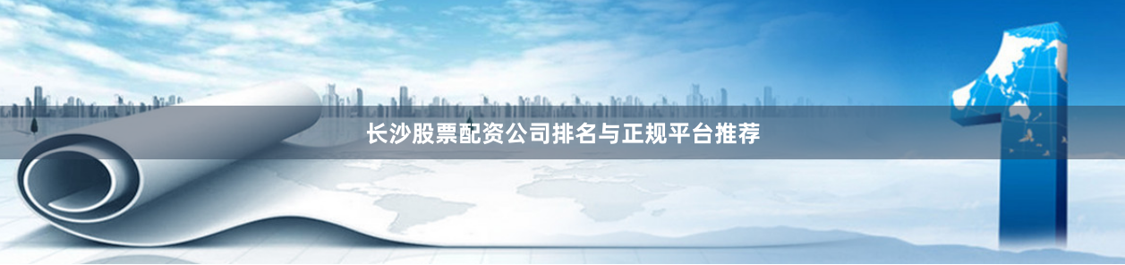 长沙股票配资公司排名与正规平台推荐