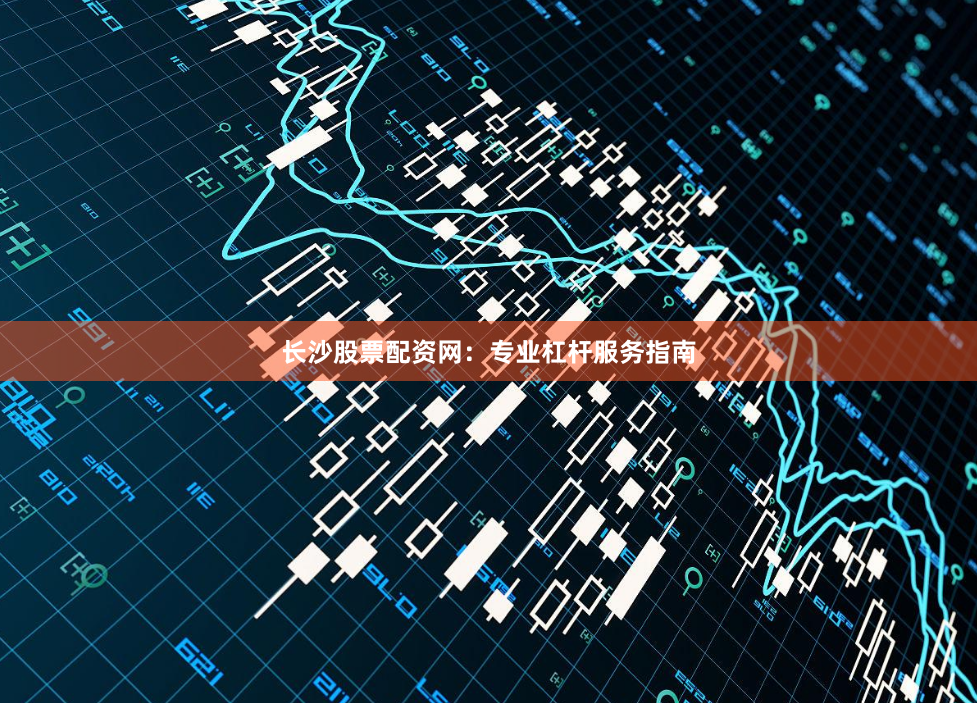 长沙股票配资网：专业杠杆服务指南