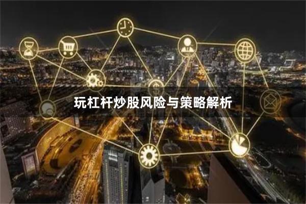 玩杠杆炒股风险与策略解析