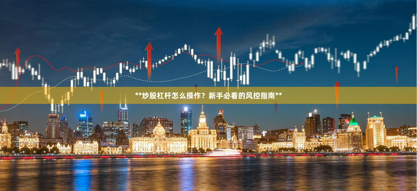 **炒股杠杆怎么操作？新手必看的风控指南**