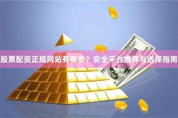 股票配资正规网站有哪些?安全平台推荐与选择指南