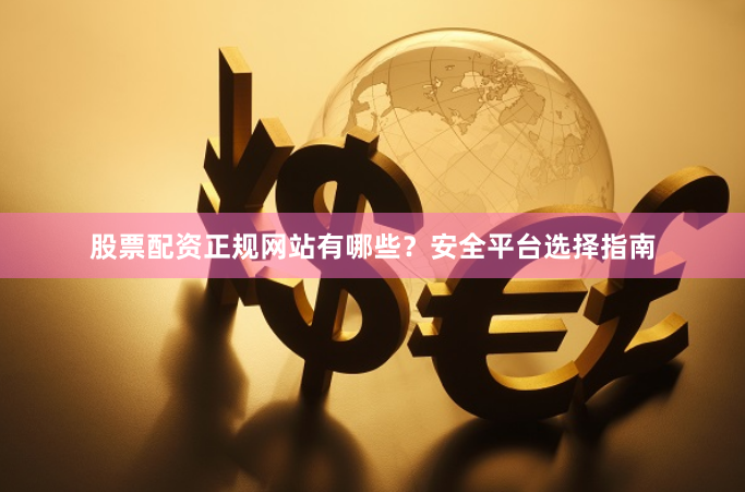 股票配资正规网站有哪些？安全平台选择指南