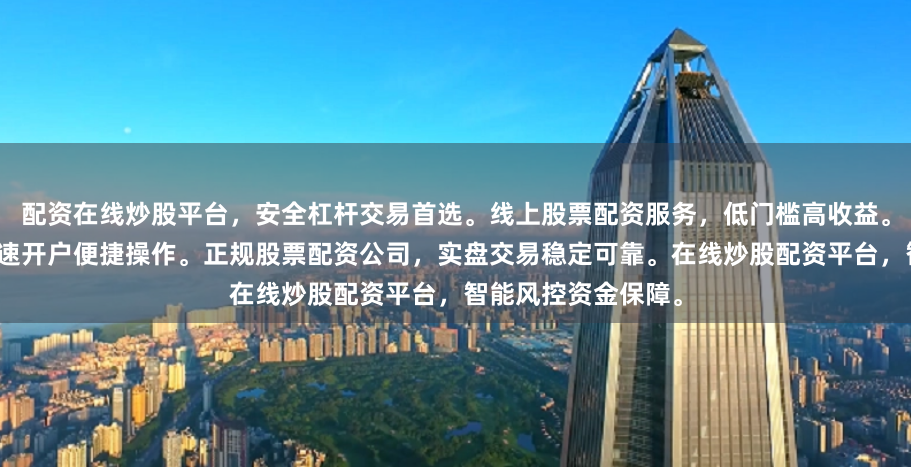 配资在线炒股平台，安全杠杆交易首选。线上股票配资服务，低门槛高收益。炒股配资网站，快速开户便捷操作。正规股票配资公司，实盘交易稳定可靠。在线炒股配资平台，智能风控资金保障。