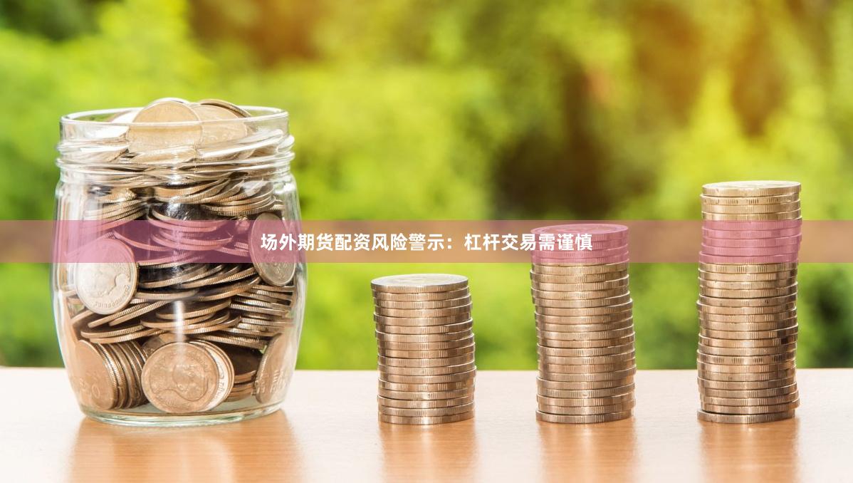 场外期货配资风险警示：杠杆交易需谨慎