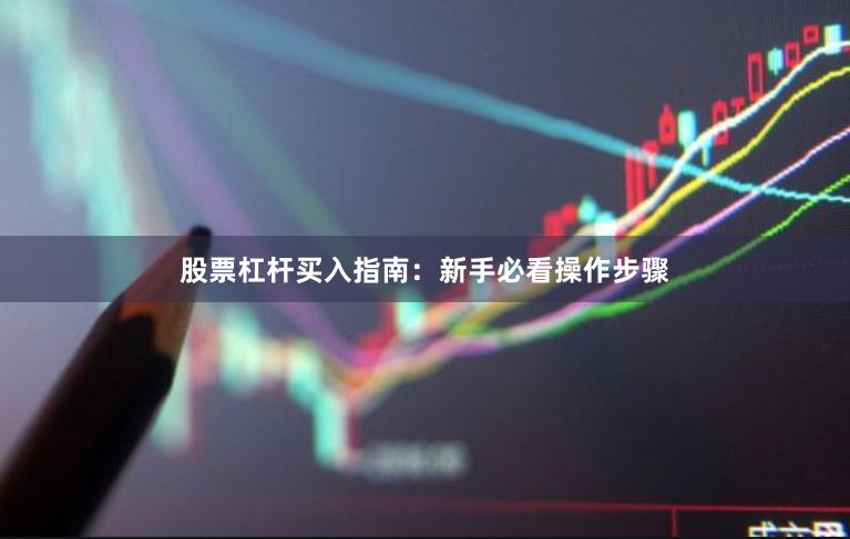 股票杠杆买入指南：新手必看操作步骤