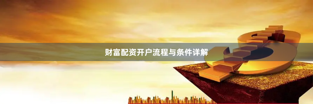财富配资开户流程与条件详解