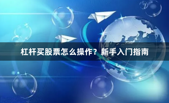 杠杆买股票怎么操作？新手入门指南