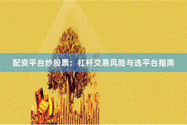 配资平台炒股票：杠杆交易风险与选平台指南
