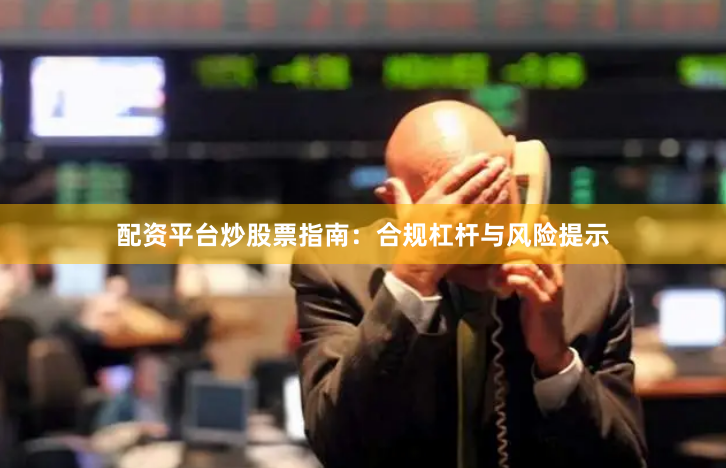 配资平台炒股票指南：合规杠杆与风险提示
