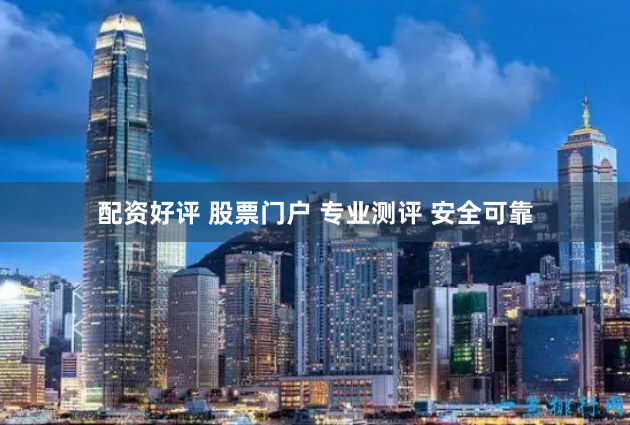 配资好评 股票门户 专业测评 安全可靠